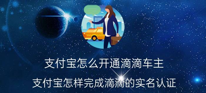 支付宝怎么开通滴滴车主 支付宝怎样完成滴滴的实名认证？